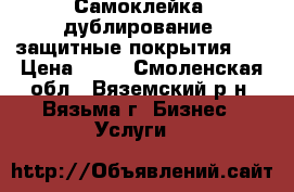 Самоклейка, дублирование, защитные покрытия    › Цена ­ 50 - Смоленская обл., Вяземский р-н, Вязьма г. Бизнес » Услуги   